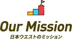 Our Mission 日本ウエストのミッション